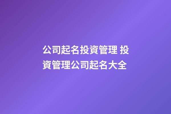 公司起名投資管理 投資管理公司起名大全-第1張-公司起名-玄機派
